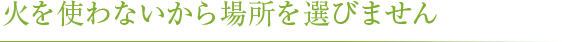 火を使わないから場所を選びません